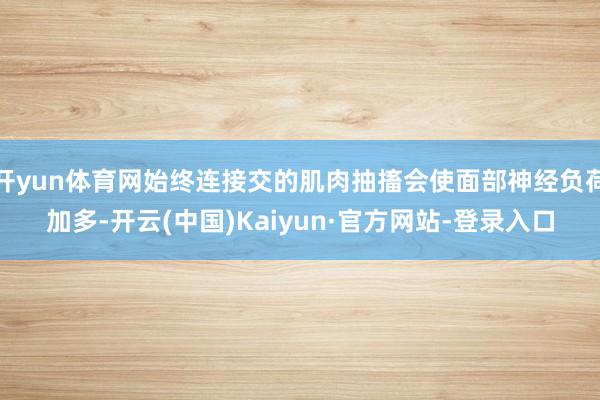 开yun体育网始终连接交的肌肉抽搐会使面部神经负荷加多-开云(中国)Kaiyun·官方网站-登录入口