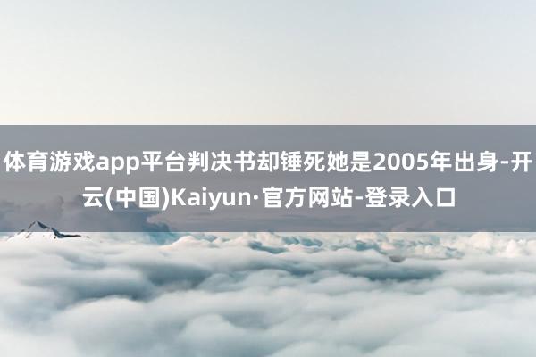体育游戏app平台判决书却锤死她是2005年出身-开云(中国)Kaiyun·官方网站-登录入口