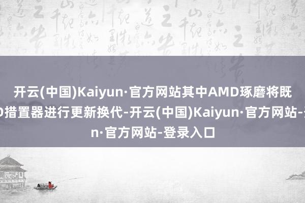 开云(中国)Kaiyun·官方网站其中AMD琢磨将既有的X3D措置器进行更新换代-开云(中国)Kaiyun·官方网站-登录入口