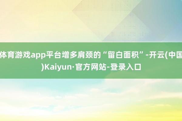 体育游戏app平台增多肩颈的“留白面积”-开云(中国)Kaiyun·官方网站-登录入口