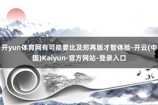 开yun体育网有可能要比及郑再版才智体验-开云(中国)Kaiyun·官方网站-登录入口