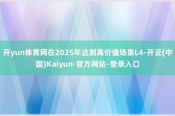 开yun体育网在2025年达到高价值场景L4-开云(中国)Kaiyun·官方网站-登录入口