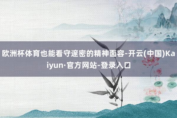 欧洲杯体育也能看守邃密的精神面容-开云(中国)Kaiyun·官方网站-登录入口