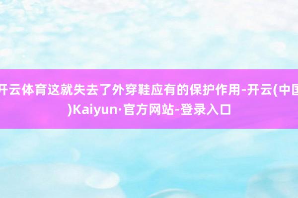 开云体育这就失去了外穿鞋应有的保护作用-开云(中国)Kaiyun·官方网站-登录入口