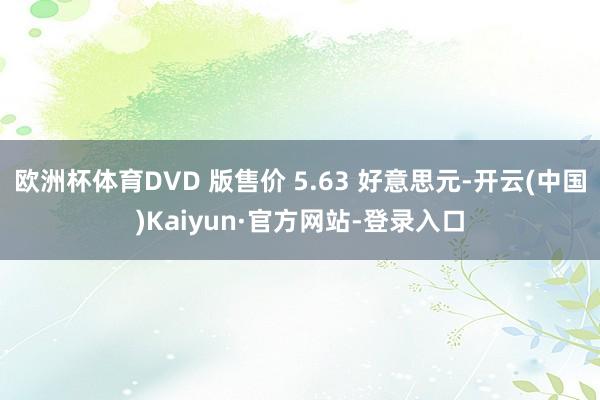 欧洲杯体育DVD 版售价 5.63 好意思元-开云(中国)Kaiyun·官方网站-登录入口
