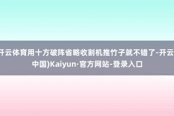 开云体育用十方破阵省略收割机推竹子就不错了-开云(中国)Kaiyun·官方网站-登录入口