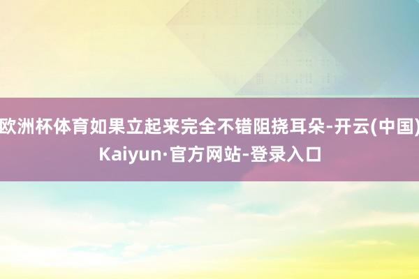 欧洲杯体育如果立起来完全不错阻挠耳朵-开云(中国)Kaiyun·官方网站-登录入口