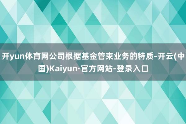 开yun体育网公司根据基金管束业务的特质-开云(中国)Kaiyun·官方网站-登录入口