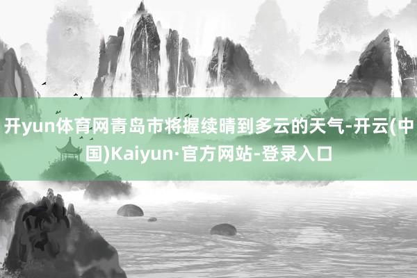 开yun体育网青岛市将握续晴到多云的天气-开云(中国)Kaiyun·官方网站-登录入口