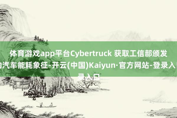 体育游戏app平台Cybertruck 获取工信部颁发的汽车能耗象征-开云(中国)Kaiyun·官方网站-登录入口