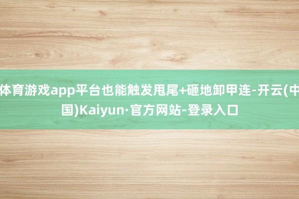 体育游戏app平台也能触发甩尾+砸地卸甲连-开云(中国)Kaiyun·官方网站-登录入口