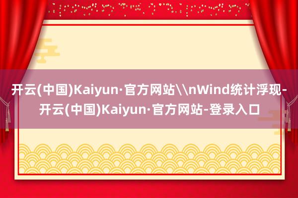 开云(中国)Kaiyun·官方网站\nWind统计浮现-开云(中国)Kaiyun·官方网站-登录入口