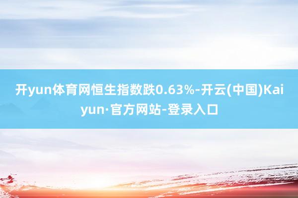 开yun体育网恒生指数跌0.63%-开云(中国)Kaiyun·官方网站-登录入口