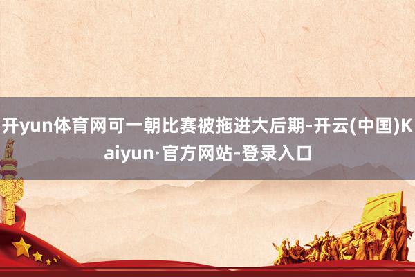 开yun体育网可一朝比赛被拖进大后期-开云(中国)Kaiyun·官方网站-登录入口