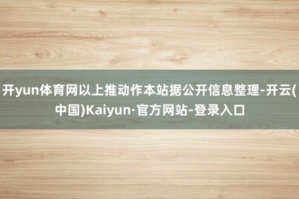 开yun体育网以上推动作本站据公开信息整理-开云(中国)Kaiyun·官方网站-登录入口
