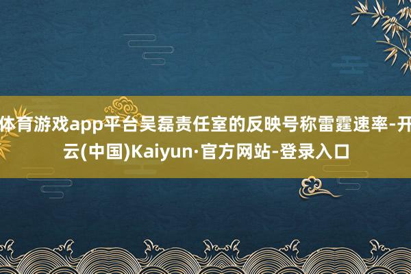 体育游戏app平台吴磊责任室的反映号称雷霆速率-开云(中国)Kaiyun·官方网站-登录入口