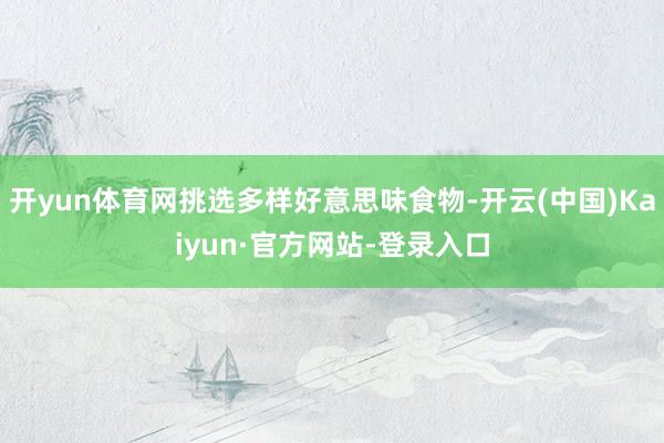 开yun体育网挑选多样好意思味食物-开云(中国)Kaiyun·官方网站-登录入口