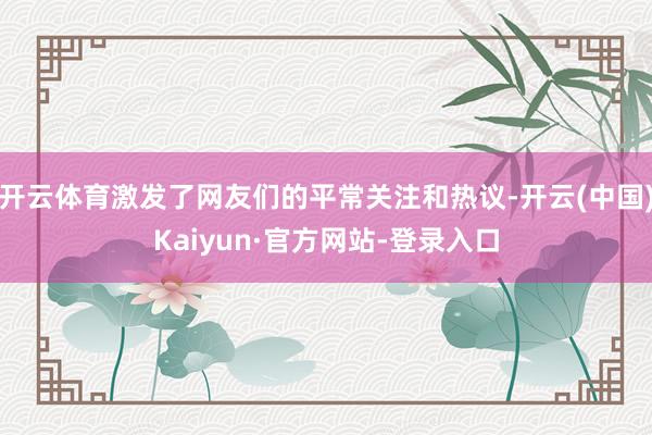开云体育激发了网友们的平常关注和热议-开云(中国)Kaiyun·官方网站-登录入口