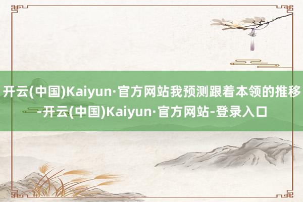 开云(中国)Kaiyun·官方网站我预测跟着本领的推移-开云(中国)Kaiyun·官方网站-登录入口