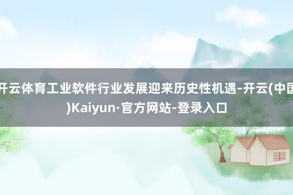 开云体育工业软件行业发展迎来历史性机遇-开云(中国)Kaiyun·官方网站-登录入口
