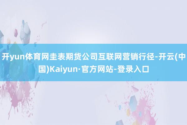 开yun体育网圭表期货公司互联网营销行径-开云(中国)Kaiyun·官方网站-登录入口