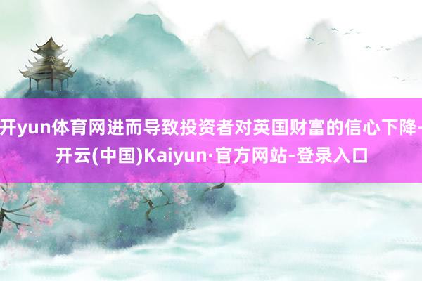 开yun体育网进而导致投资者对英国财富的信心下降-开云(中国)Kaiyun·官方网站-登录入口