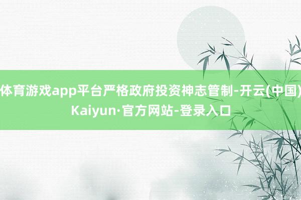 体育游戏app平台严格政府投资神志管制-开云(中国)Kaiyun·官方网站-登录入口