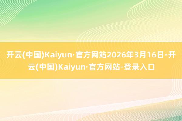 开云(中国)Kaiyun·官方网站2026年3月16日-开云(中国)Kaiyun·官方网站-登录入口