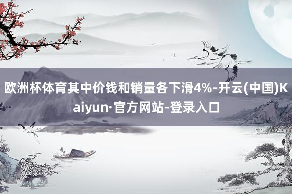 欧洲杯体育其中价钱和销量各下滑4%-开云(中国)Kaiyun·官方网站-登录入口
