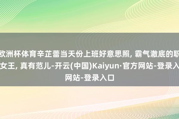欧洲杯体育辛芷蕾当天份上班好意思照, 霸气澈底的职场女王, 真有范儿-开云(中国)Kaiyun·官方网站-登录入口