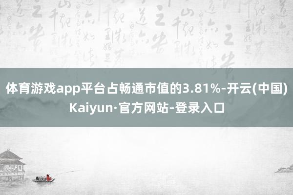 体育游戏app平台占畅通市值的3.81%-开云(中国)Kaiyun·官方网站-登录入口