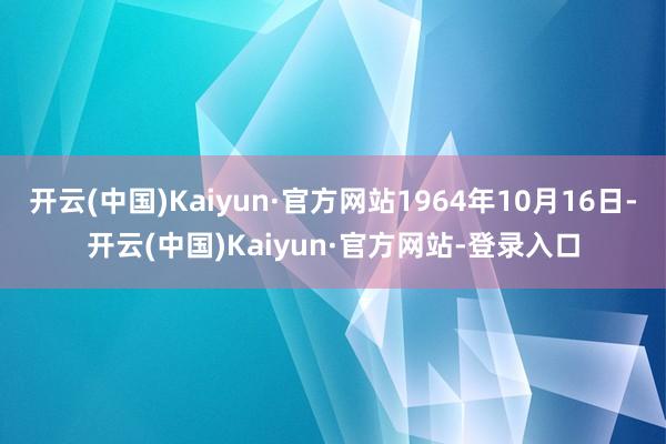 开云(中国)Kaiyun·官方网站1964年10月16日-开云(中国)Kaiyun·官方网站-登录入口