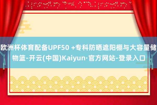 欧洲杯体育配备UPF50 +专科防晒遮阳棚与大容量储物篮-开云(中国)Kaiyun·官方网站-登录入口
