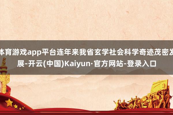 体育游戏app平台连年来我省玄学社会科学奇迹茂密发展-开云(中国)Kaiyun·官方网站-登录入口