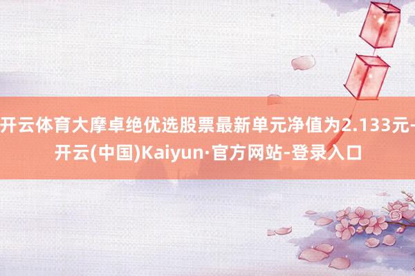 开云体育大摩卓绝优选股票最新单元净值为2.133元-开云(中国)Kaiyun·官方网站-登录入口