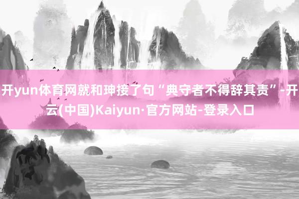 开yun体育网就和珅接了句“典守者不得辞其责”-开云(中国)Kaiyun·官方网站-登录入口