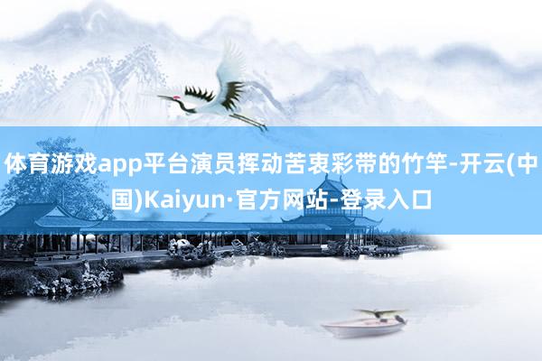 体育游戏app平台演员挥动苦衷彩带的竹竿-开云(中国)Kaiyun·官方网站-登录入口
