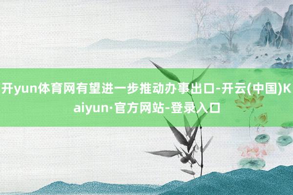 开yun体育网有望进一步推动办事出口-开云(中国)Kaiyun·官方网站-登录入口