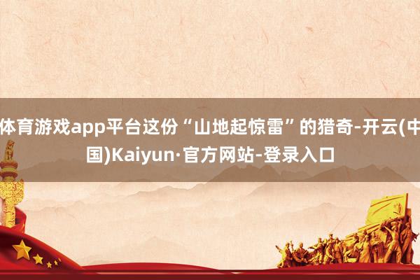 体育游戏app平台这份“山地起惊雷”的猎奇-开云(中国)Kaiyun·官方网站-登录入口