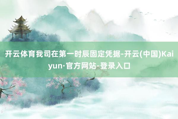 开云体育我司在第一时辰固定凭据-开云(中国)Kaiyun·官方网站-登录入口