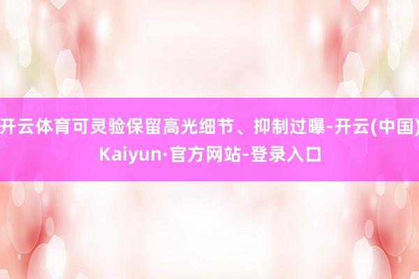 开云体育可灵验保留高光细节、抑制过曝-开云(中国)Kaiyun·官方网站-登录入口