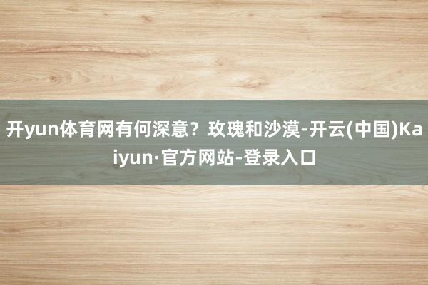 开yun体育网有何深意?玫瑰和沙漠-开云(中国)Kaiyun·官方网站-登录入口