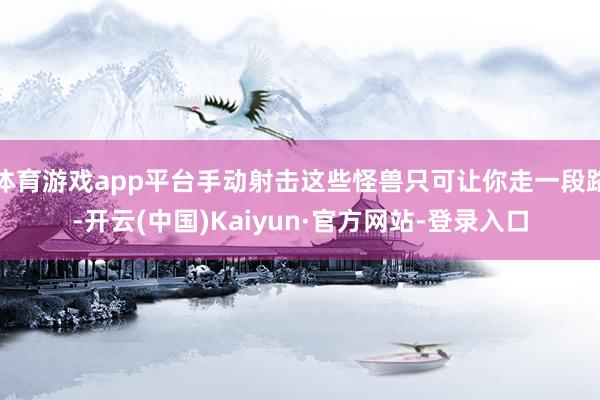 体育游戏app平台手动射击这些怪兽只可让你走一段路-开云(中国)Kaiyun·官方网站-登录入口