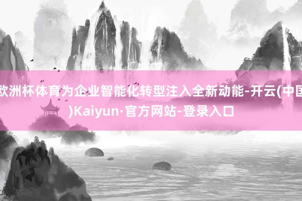 欧洲杯体育为企业智能化转型注入全新动能-开云(中国)Kaiyun·官方网站-登录入口