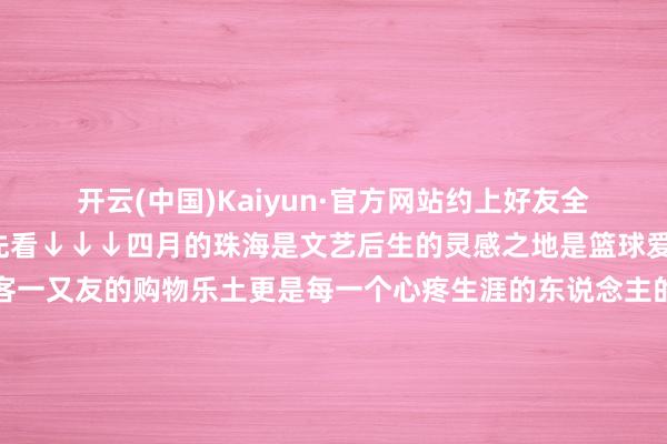 开云(中国)Kaiyun·官方网站约上好友全部动身吧！4月精彩抢先看↓↓↓四月的珠海是文艺后生的灵感之地是篮球爱好者的狂热天国是旅客一又友的购物乐土更是每一个心疼生涯的东说念主的诗与辽阔非论你是思逛市集、尝好意思食、看比赛照旧单纯思在海边吹吹风、吃顿好的珠海都已准备好用满满的至心和惊喜理睬你的到来高下更多行径👇这个四月咱们在珠海不见不散！剪辑｜珠海市商务局计策纪律科翰墨｜珠海市商务局市场斥地科图片｜珠海传媒集团、珠海金湾当好商务启动店小二作念好港口合作办事员珠海市商务局珠海市港口局发布于：北京市-开云(中国)Kaiyun·官方网站-登录入口