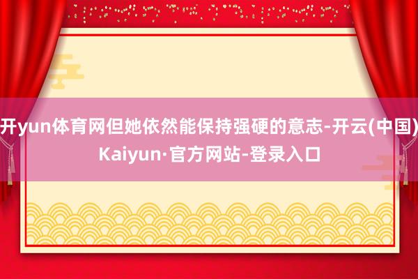 开yun体育网但她依然能保持强硬的意志-开云(中国)Kaiyun·官方网站-登录入口