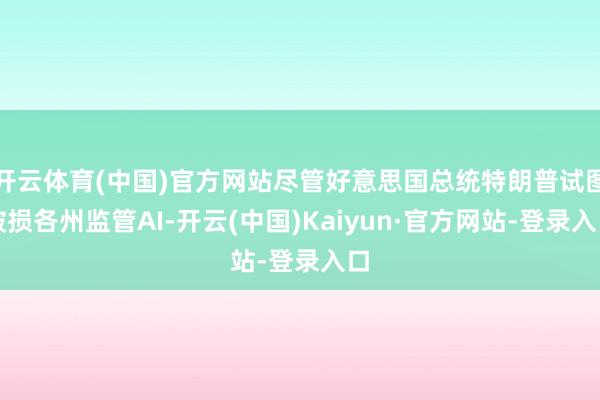 开云体育(中国)官方网站尽管好意思国总统特朗普试图破损各州监管AI-开云(中国)Kaiyun·官方网站-登录入口