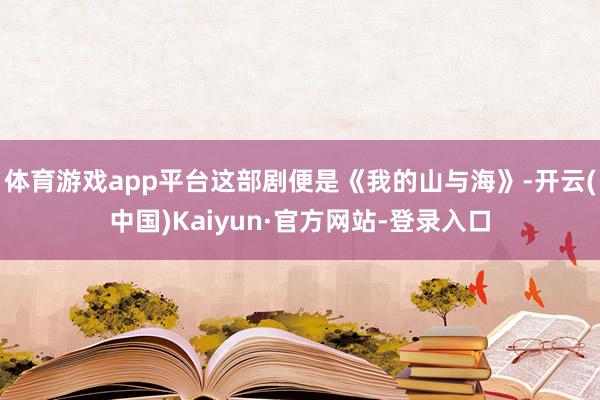 体育游戏app平台这部剧便是《我的山与海》-开云(中国)Kaiyun·官方网站-登录入口