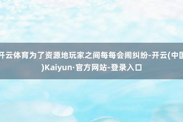 开云体育为了资源地玩家之间每每会闹纠纷-开云(中国)Kaiyun·官方网站-登录入口