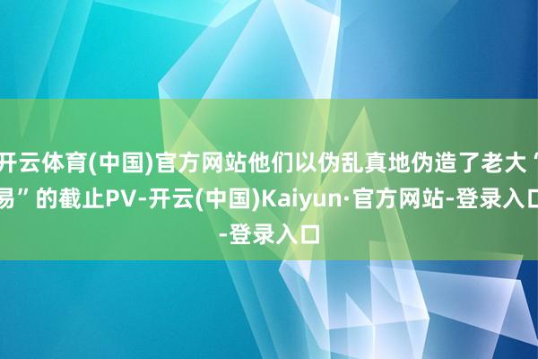 开云体育(中国)官方网站他们以伪乱真地伪造了老大“易”的截止PV-开云(中国)Kaiyun·官方网站-登录入口